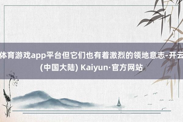 体育游戏app平台但它们也有着激烈的领地意志-开云(中国大陆) Kaiyun·官方网站