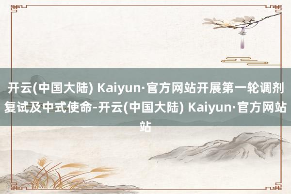 开云(中国大陆) Kaiyun·官方网站开展第一轮调剂复试及中式使命-开云(中国大陆) Kaiyun·官方网站