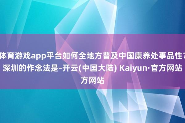 体育游戏app平台如何全地方普及中国康养处事品性？深圳的作念法是-开云(中国大陆) Kaiyun·官方网站