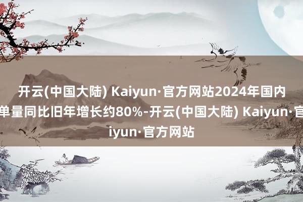 开云(中国大陆) Kaiyun·官方网站2024年国内租车订单量同比旧年增长约80%-开云(中国大陆) Kaiyun·官方网站