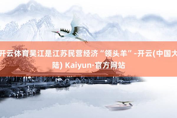 开云体育吴江是江苏民营经济“领头羊”-开云(中国大陆) Kaiyun·官方网站