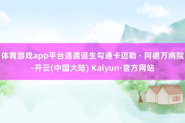 体育游戏app平台遇袭诞生勾通卡迈勒 · 阿德万病院-开云(中国大陆) Kaiyun·官方网站