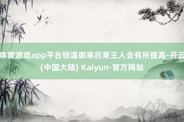 体育游戏app平台锁温御寒后果王人会有所提高-开云(中国大陆) Kaiyun·官方网站