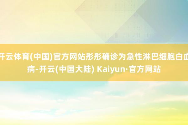 开云体育(中国)官方网站彤彤确诊为急性淋巴细胞白血病-开云(中国大陆) Kaiyun·官方网站