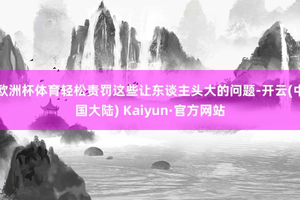 欧洲杯体育轻松责罚这些让东谈主头大的问题-开云(中国大陆) Kaiyun·官方网站