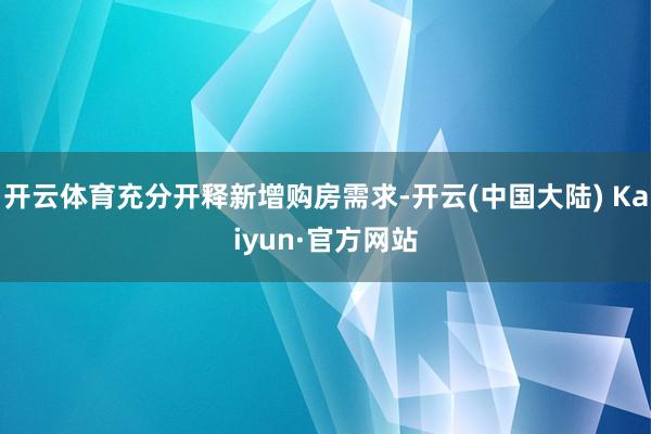 开云体育充分开释新增购房需求-开云(中国大陆) Kaiyun·官方网站