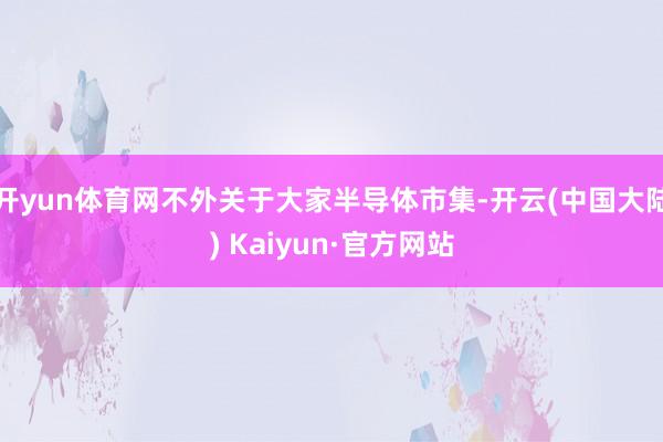 开yun体育网不外关于大家半导体市集-开云(中国大陆) Kaiyun·官方网站