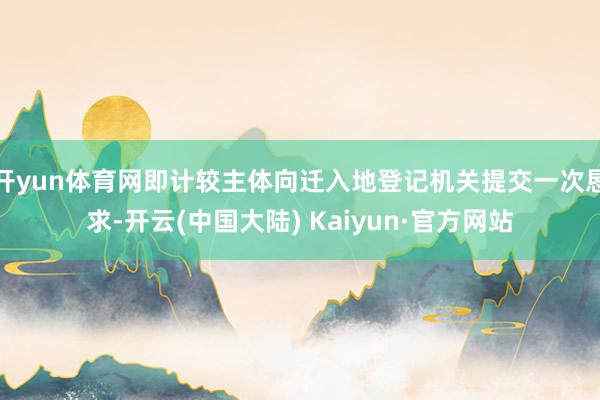 开yun体育网即计较主体向迁入地登记机关提交一次恳求-开云(中国大陆) Kaiyun·官方网站