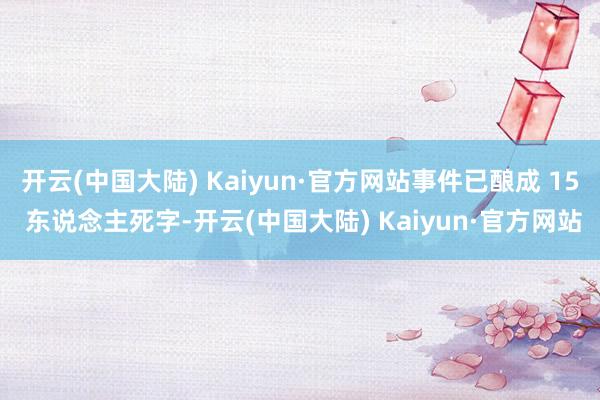 开云(中国大陆) Kaiyun·官方网站事件已酿成 15 东说念主死字-开云(中国大陆) Kaiyun·官方网站