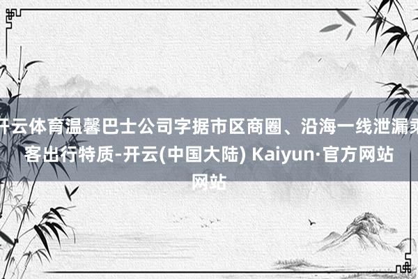 开云体育温馨巴士公司字据市区商圈、沿海一线泄漏乘客出行特质-开云(中国大陆) Kaiyun·官方网站