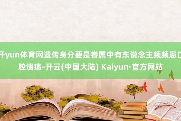 开yun体育网遗传身分要是眷属中有东说念主频频患口腔溃疡-开云(中国大陆) Kaiyun·官方网站