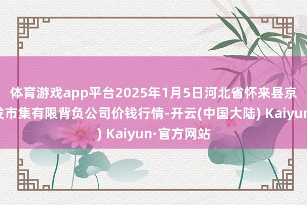 体育游戏app平台2025年1月5日河北省怀来县京西果菜批发市集有限背负公司价钱行情-开云(中国大陆) Kaiyun·官方网站