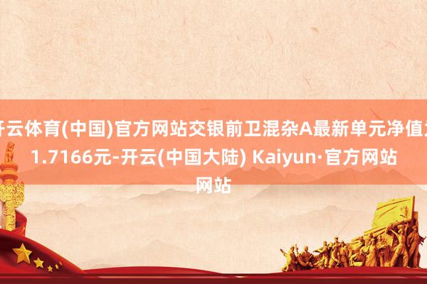 开云体育(中国)官方网站交银前卫混杂A最新单元净值为1.7166元-开云(中国大陆) Kaiyun·官方网站