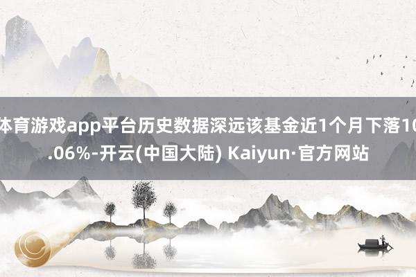 体育游戏app平台历史数据深远该基金近1个月下落10.06%-开云(中国大陆) Kaiyun·官方网站
