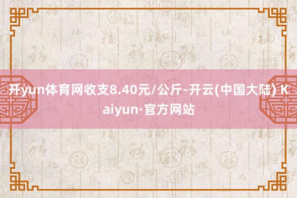 开yun体育网收支8.40元/公斤-开云(中国大陆) Kaiyun·官方网站