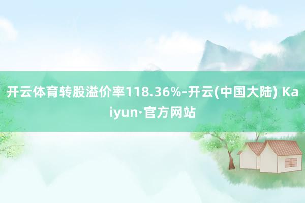 开云体育转股溢价率118.36%-开云(中国大陆) Kaiyun·官方网站