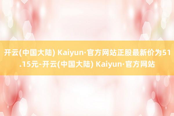 开云(中国大陆) Kaiyun·官方网站正股最新价为51.15元-开云(中国大陆) Kaiyun·官方网站