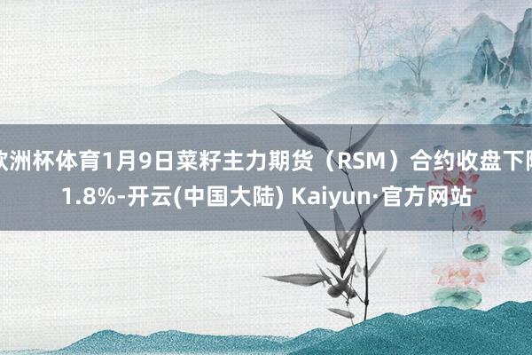 欧洲杯体育1月9日菜籽主力期货（RSM）合约收盘下降1.8%-开云(中国大陆) Kaiyun·官方网站