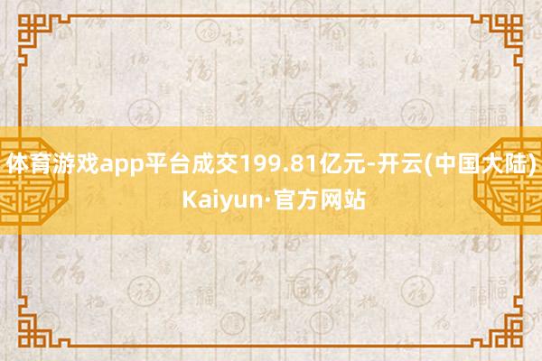 体育游戏app平台成交199.81亿元-开云(中国大陆) Kaiyun·官方网站