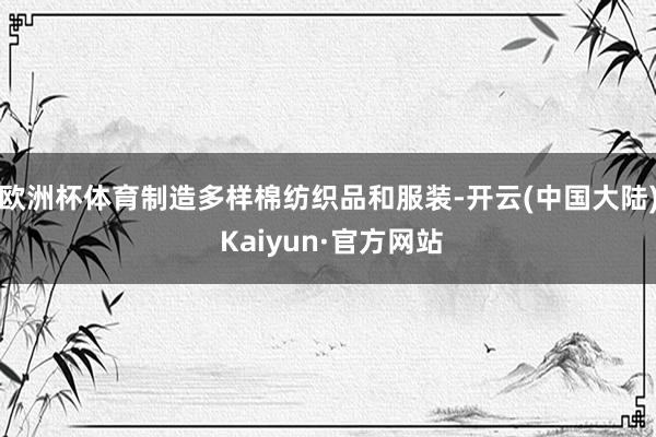 欧洲杯体育制造多样棉纺织品和服装-开云(中国大陆) Kaiyun·官方网站
