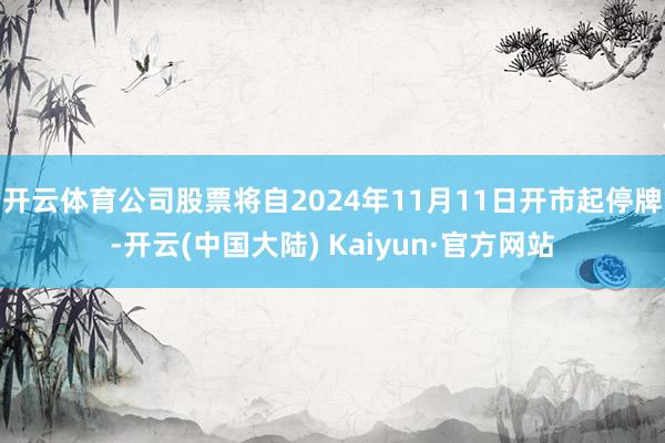 开云体育公司股票将自2024年11月11日开市起停牌-开云(中国大陆) Kaiyun·官方网站