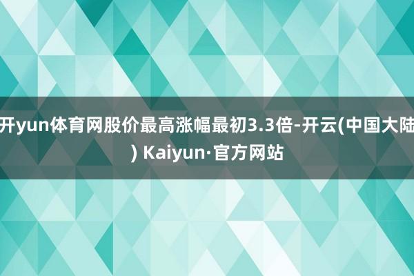 开yun体育网股价最高涨幅最初3.3倍-开云(中国大陆) Kaiyun·官方网站