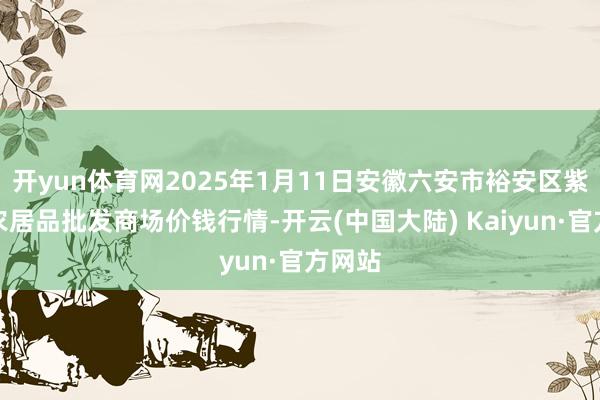 开yun体育网2025年1月11日安徽六安市裕安区紫竹林农居品批发商场价钱行情-开云(中国大陆) Kaiyun·官方网站