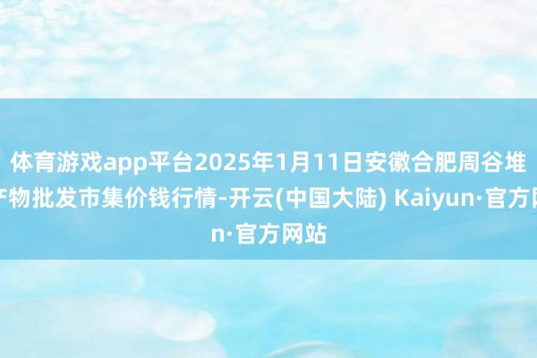 体育游戏app平台2025年1月11日安徽合肥周谷堆农产物批发市集价钱行情-开云(中国大陆) Kaiyun·官方网站