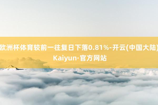 欧洲杯体育较前一往复日下落0.81%-开云(中国大陆) Kaiyun·官方网站