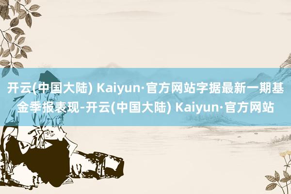 开云(中国大陆) Kaiyun·官方网站字据最新一期基金季报表现-开云(中国大陆) Kaiyun·官方网站