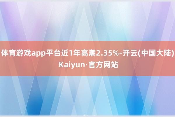 体育游戏app平台近1年高潮2.35%-开云(中国大陆) Kaiyun·官方网站